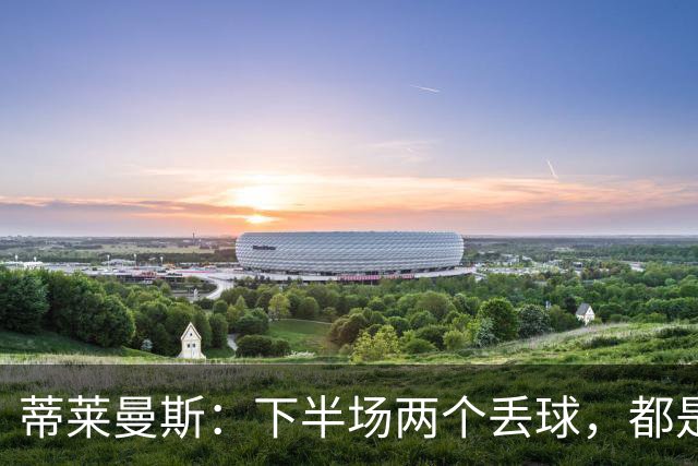 蒂莱曼斯：下半场两个丢球，都是因为我们阵型太散、后防空档太大